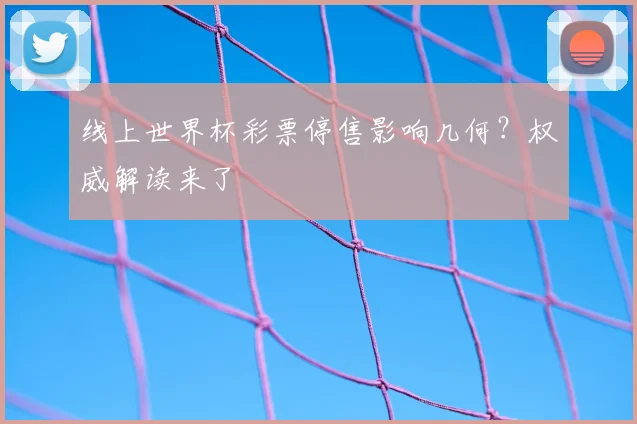线上世界杯彩票停售影响几何？权威解读来了