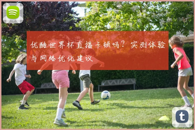 优酷世界杯直播卡顿吗？实测体验与网络优化建议