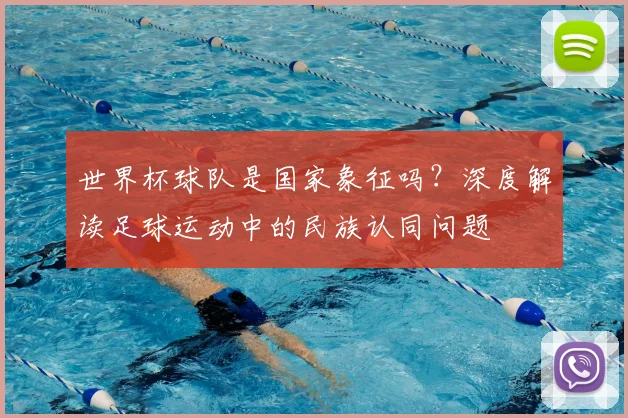 世界杯球队是国家象征吗？深度解读足球运动中的民族认同问题