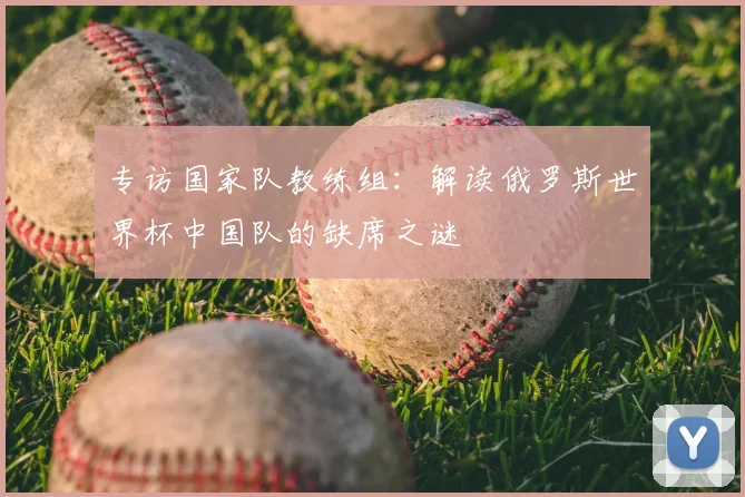 专访国家队教练组:解读俄罗斯世界杯中国队的缺席之谜