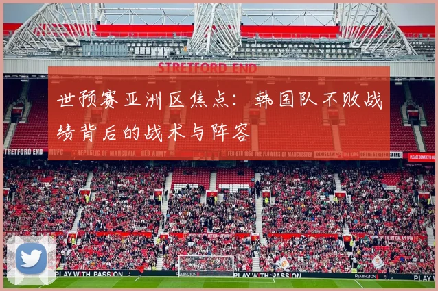 世预赛亚洲区焦点:韩国队不败战绩背后的战术与阵容