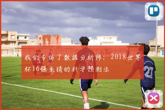 我们专访了数据分析师：2018世界杯16强竞猜的科学预测法