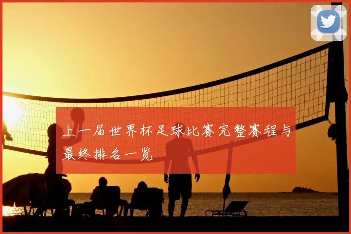 上一届世界杯足球比赛完整赛程与最终排名一览