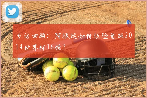 专访回顾:阿根廷如何惊险晋级2014世界杯16强?