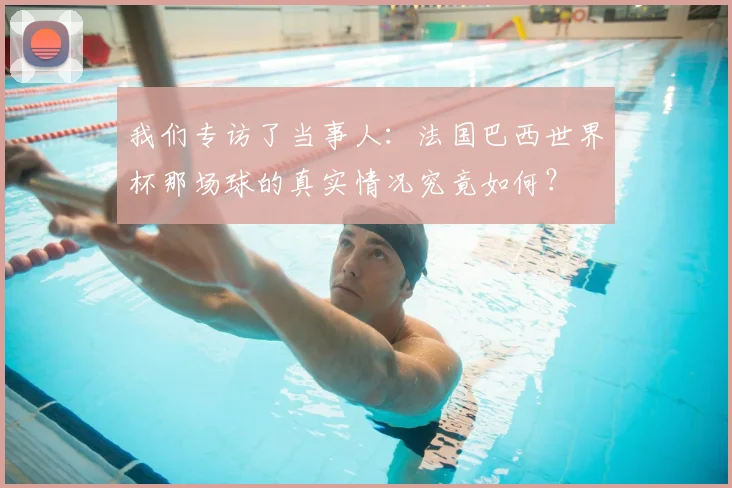 我们专访了当事人：法国巴西世界杯那场球的真实情况究竟如何？