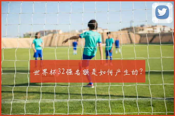 世界杯32强名额是如何产生的?