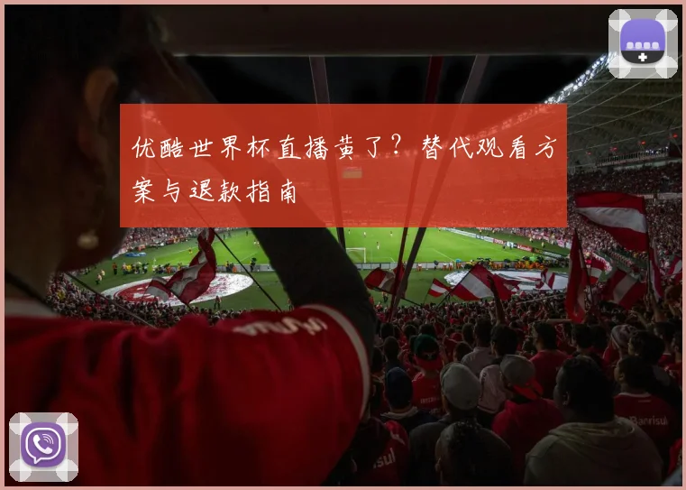 优酷世界杯直播黄了？替代观看方案与退款指南