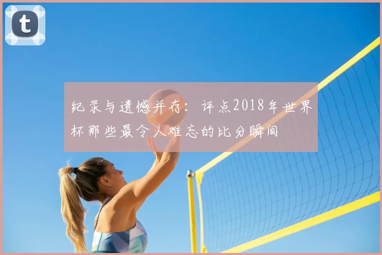 纪录与遗憾并存：评点2018年世界杯那些最令人难忘的比分瞬间
