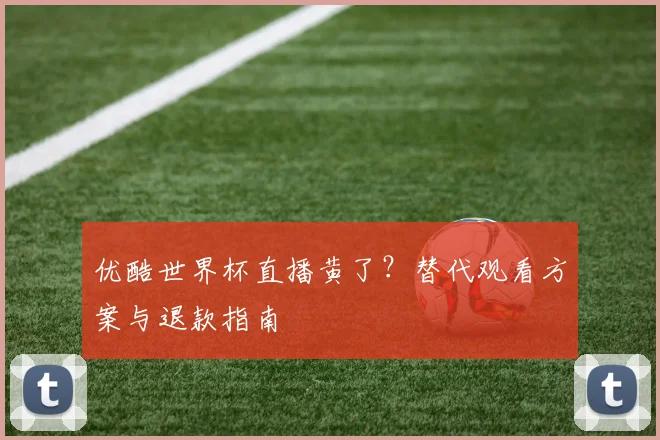 优酷世界杯直播黄了？替代观看方案与退款指南