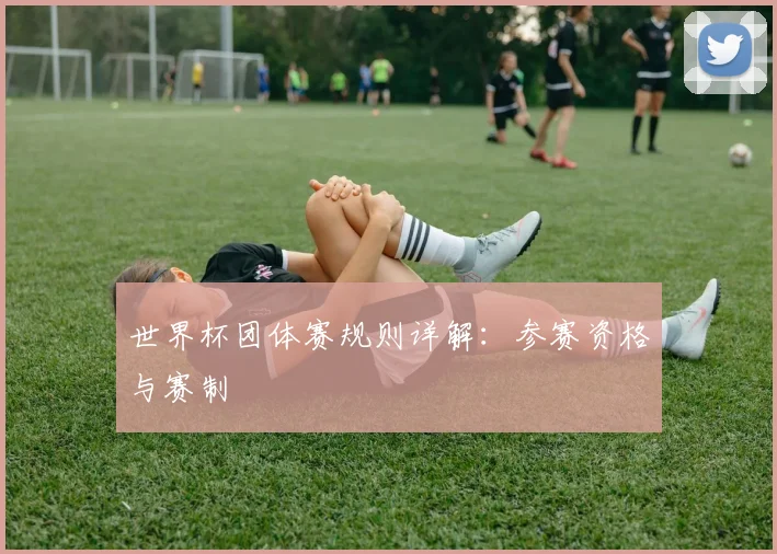 世界杯团体赛规则详解:参赛资格与赛制
