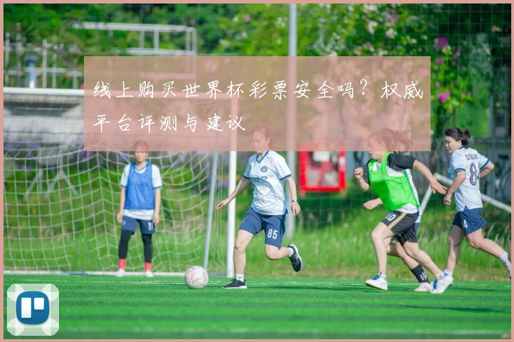 线上购买世界杯彩票安全吗？权威平台评测与建议