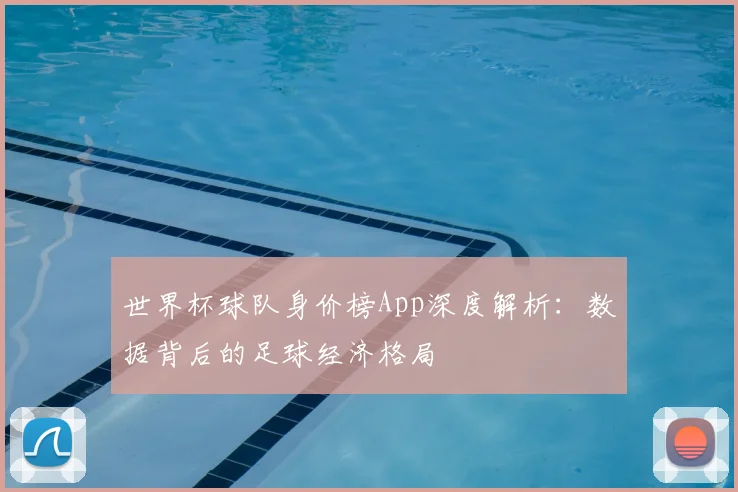 世界杯球队身价榜App深度解析：数据背后的足球经济格局