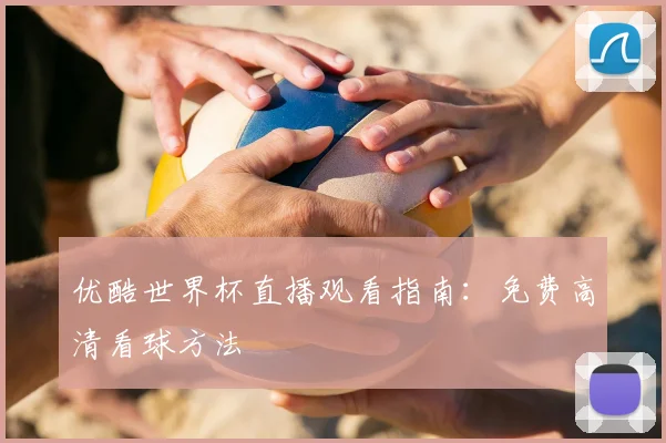 优酷世界杯直播观看指南：免费高清看球方法