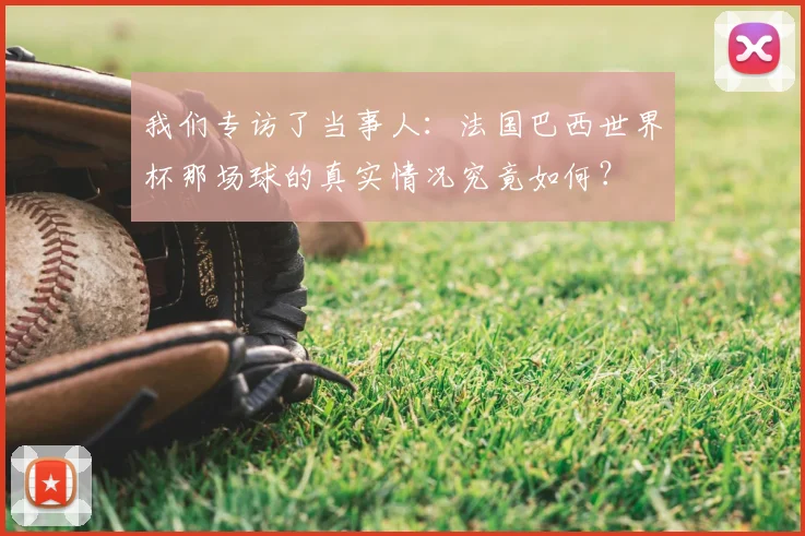 我们专访了当事人：法国巴西世界杯那场球的真实情况究竟如何？