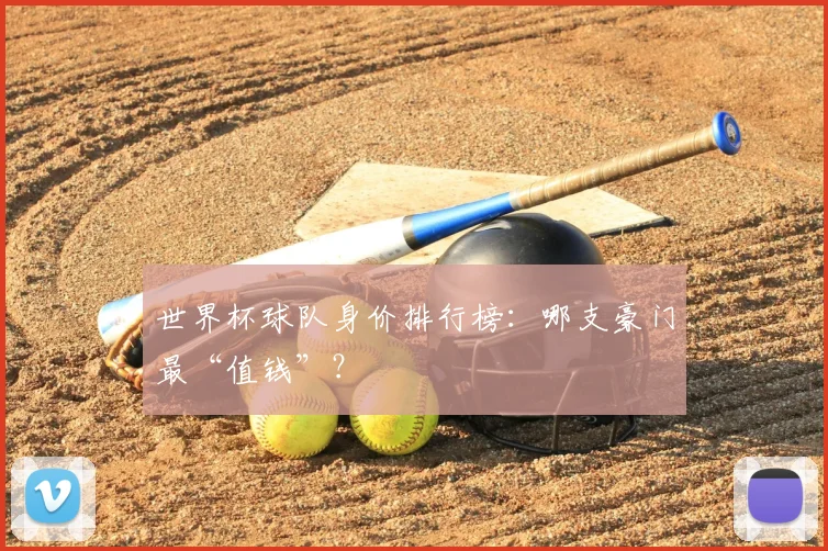 世界杯球队身价排行榜：哪支豪门最“值钱”？