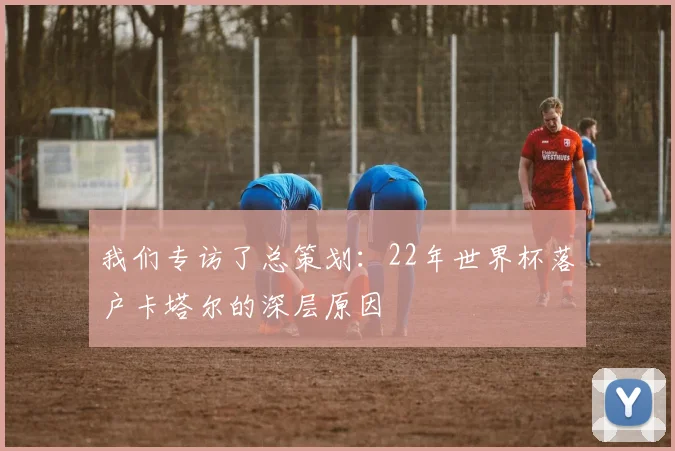 我们专访了总策划：22年世界杯落户卡塔尔的深层原因