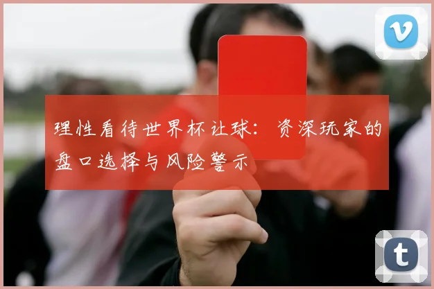 理性看待世界杯让球:资深玩家的盘口选择与风险警示