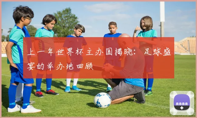 上一年世界杯主办国揭晓：足球盛宴的举办地回顾