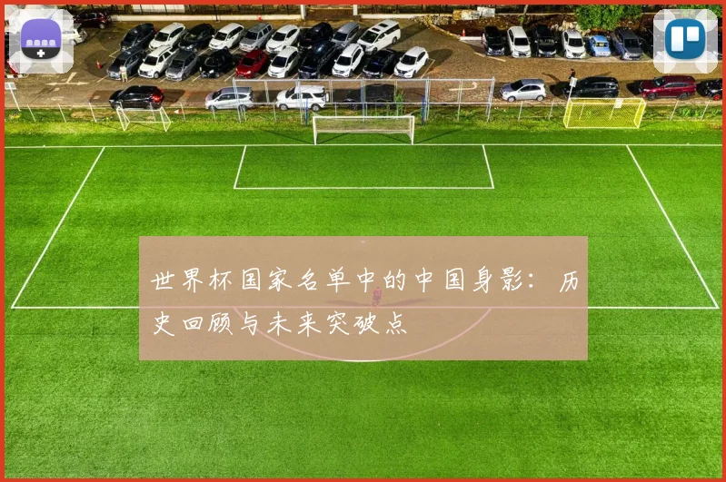 世界杯国家名单中的中国身影:历史回顾与未来突破点