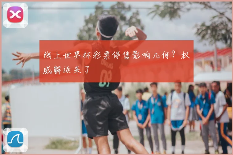 线上世界杯彩票停售影响几何？权威解读来了
