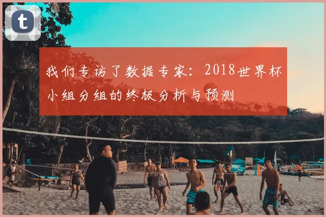 我们专访了数据专家：2018世界杯小组分组的终极分析与预测