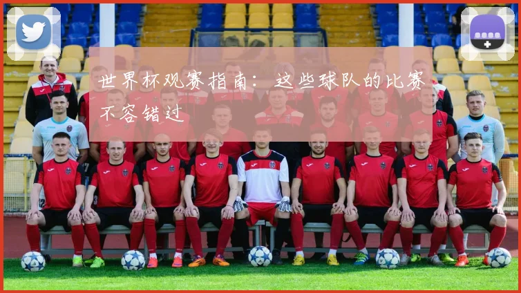 世界杯观赛指南:这些球队的比赛不容错过