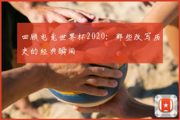 回顾电竞世界杯2020：那些改写历史的经典瞬间