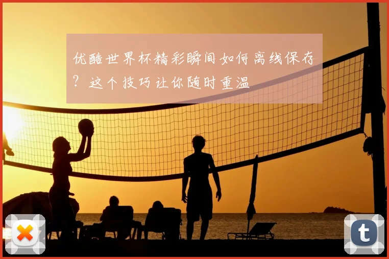 优酷世界杯精彩瞬间如何离线保存？这个技巧让你随时重温