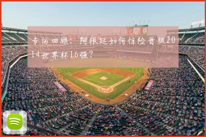 专访回顾:阿根廷如何惊险晋级2014世界杯16强?