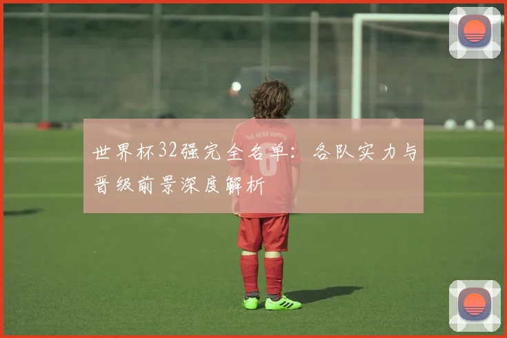世界杯32强完全名单：各队实力与晋级前景深度解析