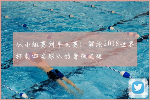 从小组赛到半决赛:解读2018世界杯前四名球队的晋级之路