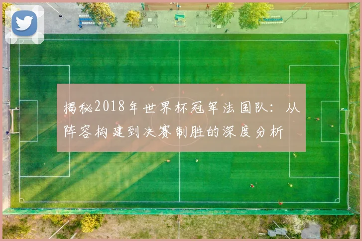 揭秘2018年世界杯冠军法国队:从阵容构建到决赛制胜的深度分析
