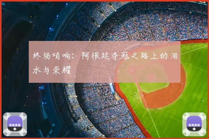 终场哨响：阿根廷夺冠之路上的泪水与荣耀