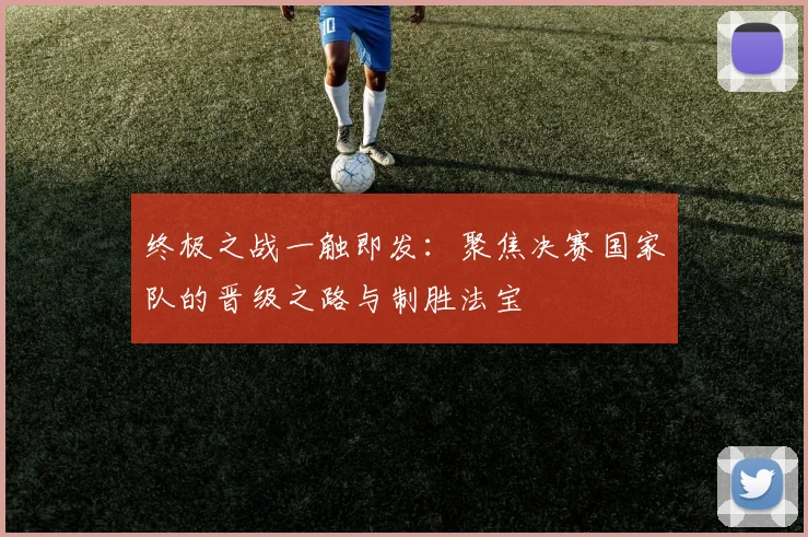 终极之战一触即发：聚焦决赛国家队的晋级之路与制胜法宝