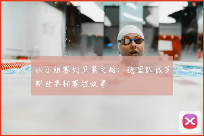 从小组赛到卫冕之路：德国队俄罗斯世界杯赛程故事