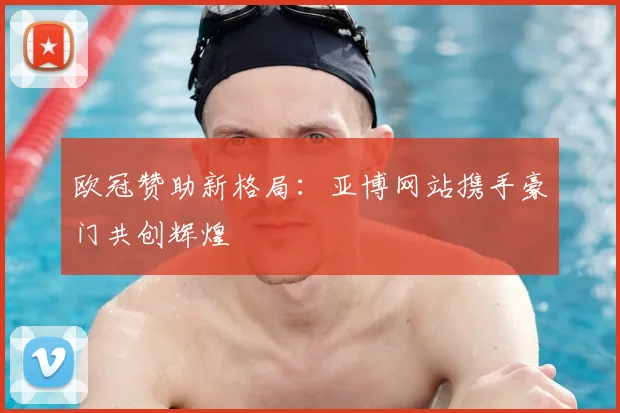 欧冠赞助新格局：亚博网站携手豪门共创辉煌