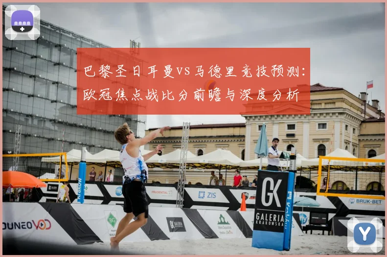巴黎圣日耳曼vs马德里竞技预测：欧冠焦点战比分前瞻与深度分析