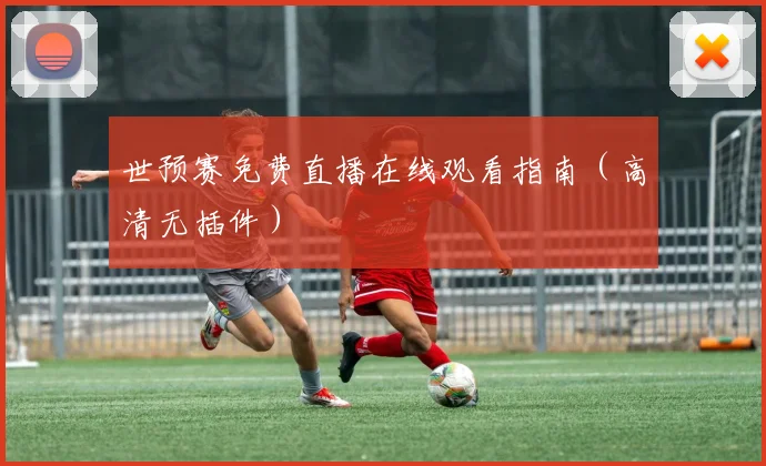 世预赛免费直播在线观看指南（高清无插件）