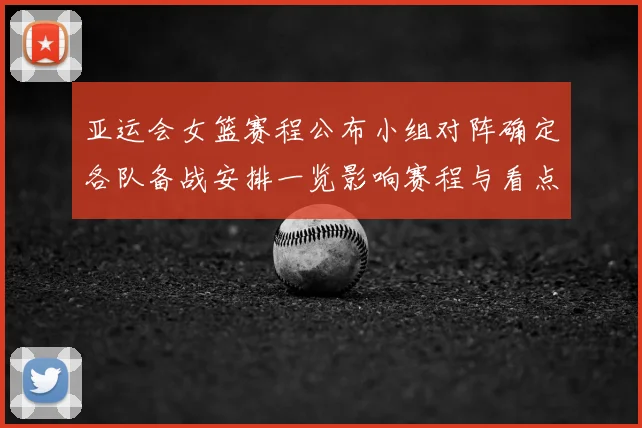 亚运会女篮赛程公布小组对阵确定各队备战安排一览影响赛程与看点