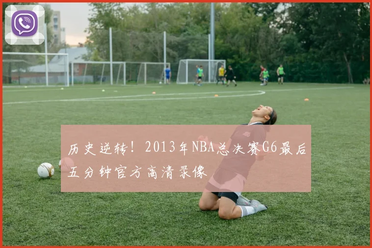 历史逆转！2013年NBA总决赛G6最后五分钟官方高清录像