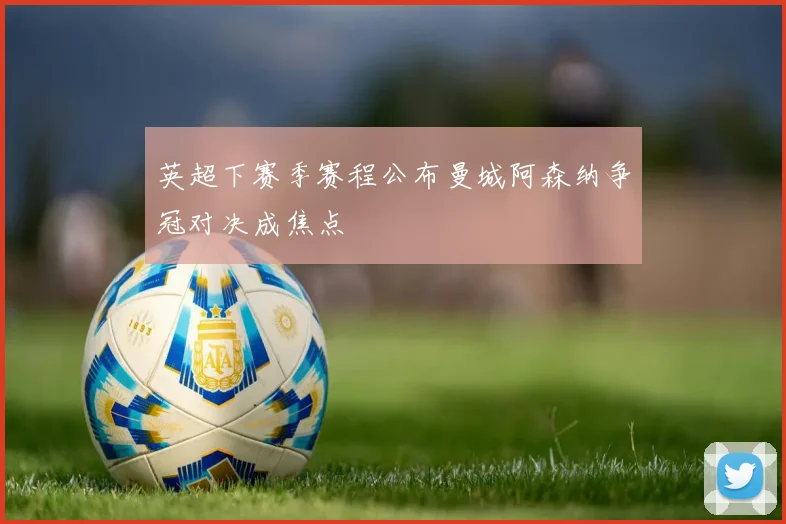 英超下赛季赛程公布曼城阿森纳争冠对决成焦点