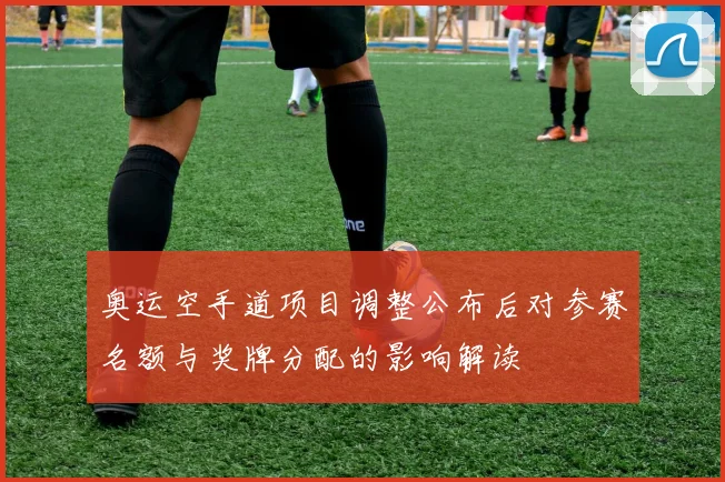 奥运空手道项目调整公布后对参赛名额与奖牌分配的影响解读