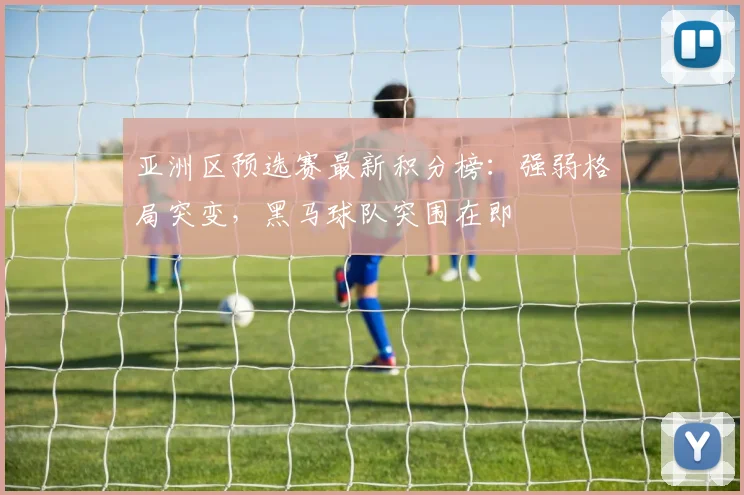 亚洲区预选赛最新积分榜：强弱格局突变，黑马球队突围在即