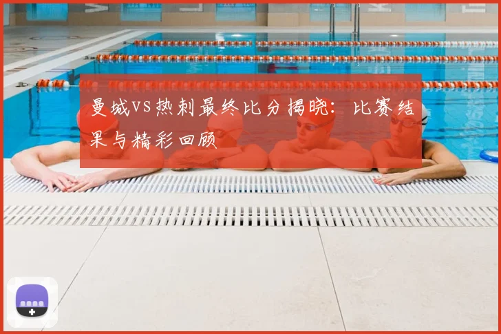 曼城vs热刺最终比分揭晓：比赛结果与精彩回顾