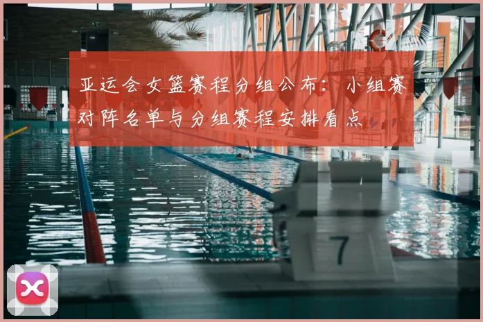 亚运会女篮赛程分组公布：小组赛对阵名单与分组赛程安排看点