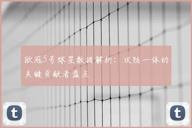 欧冠5号球星数据解析：攻防一体的关键贡献者盘点