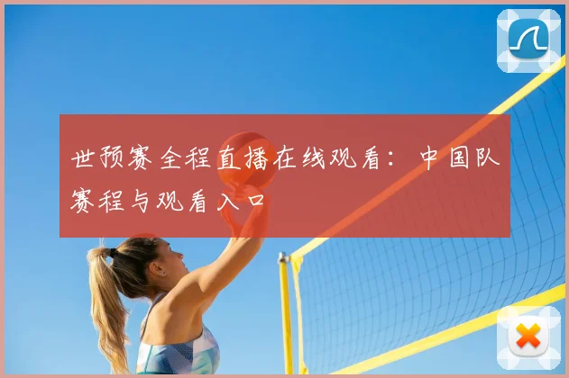世预赛全程直播在线观看：中国队赛程与观看入口