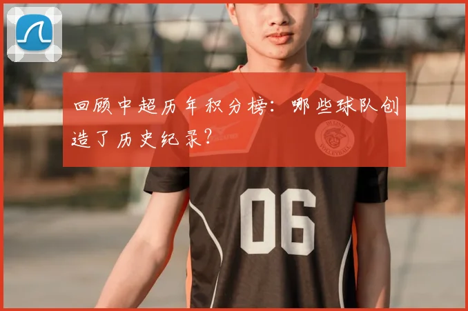 回顾中超历年积分榜：哪些球队创造了历史纪录？