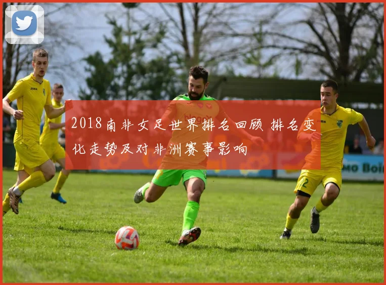 2018南非女足世界排名回顾 排名变化走势及对非洲赛事影响