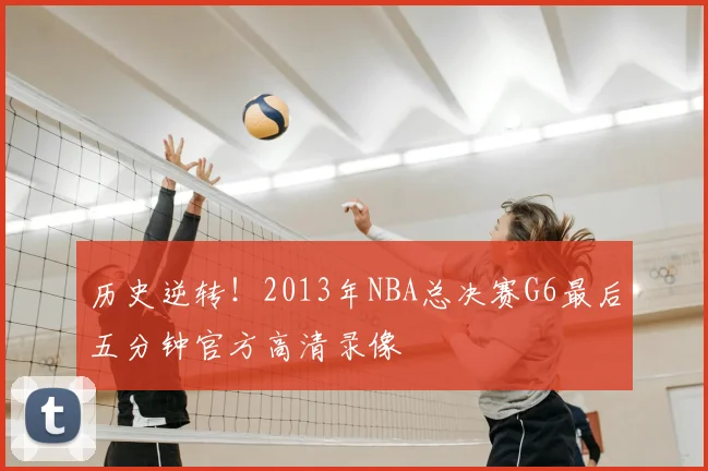 历史逆转！2013年NBA总决赛G6最后五分钟官方高清录像